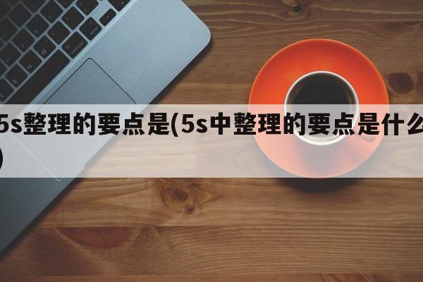 5s整理的要点是(5s中整理的要点是什么)